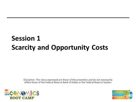 Session 1 Scarcity and Opportunity Costs Disclaimer: The views expressed are those of the presenters and do not necessarily reflect those of the Federal.