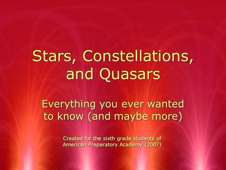 Stars, Constellations, and Quasars Everything you ever wanted to know (and maybe more) Created for the sixth grade students of American Preparatory Academy.