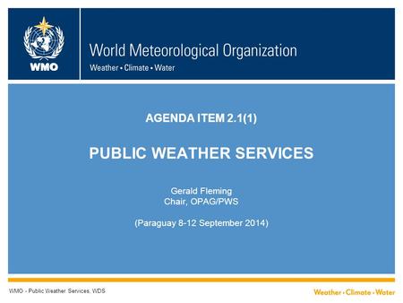 WMO AGENDA ITEM 2.1(1) PUBLIC WEATHER SERVICES Gerald Fleming Chair, OPAG/PWS (Paraguay 8-12 September 2014) WMO - Public Weather Services, WDS.