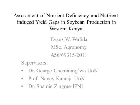 Assessment of Nutrient Deficiency and Nutrient- induced Yield Gaps in Soybean Production in Western Kenya. Evans W. Wafula MSc. Agronomy A56/69315/2011.