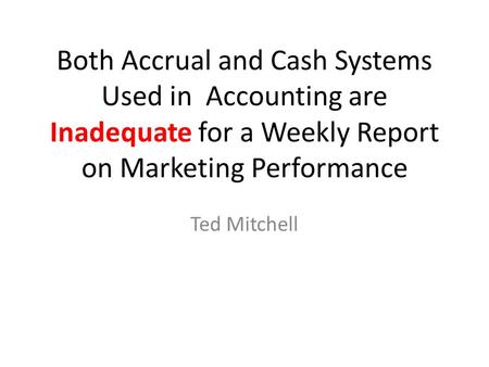 Both Accrual and Cash Systems Used in Accounting are Inadequate for a Weekly Report on Marketing Performance Ted Mitchell.