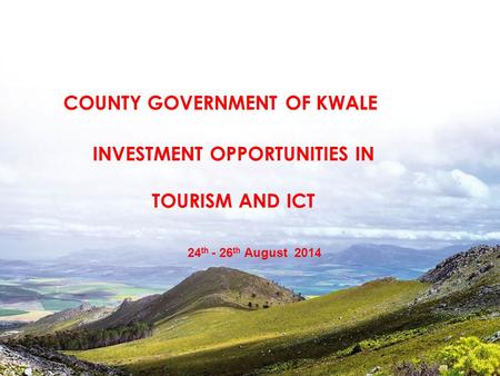 INVESTMENT OPPORTUNITIES IN TOURISM AND ICT 24 th - 26 th August 2014 COUNTY GOVERNMENT OF KWALE.