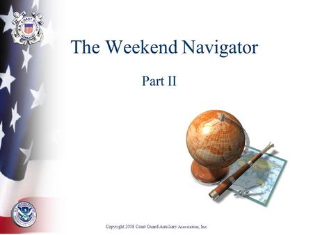 The Weekend Navigator Part II Copyright 2008 Coast Guard Auxiliary Association, Inc.