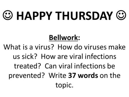 HAPPY THURSDAY Bellwork: What is a virus? How do viruses make us sick? How are viral infections treated? Can viral infections be prevented? Write 37 words.