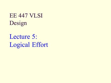 EE 447 VLSI Design Lecture 5: Logical Effort. EE 447 VLSI Design 5: Logical Effort2 Outline Introduction Delay in a Logic Gate Multistage Logic Networks.