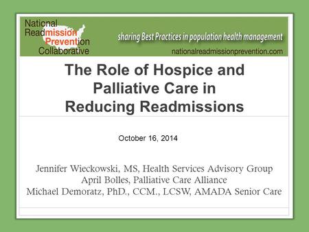 The Role of Hospice and Palliative Care in Reducing Readmissions Jennifer Wieckowski, MS, Health Services Advisory Group April Bolles, Palliative Care.