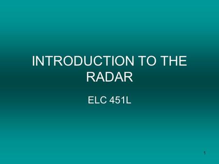 1 INTRODUCTION TO THE RADAR ELC 451L. 2 WHAT IS RADAR? 1.RADAR Stands for Radio Detection And Ranging 2. RADAR can operate in: Darkness Haze Fog Rain.