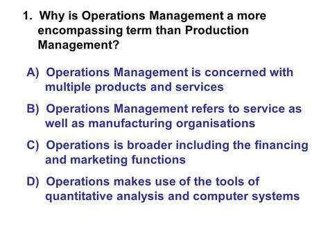 A) Operations Management is concerned with multiple products and services B) Operations Management refers to service as well as manufacturing organisations.