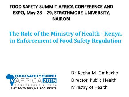 FOOD SAFETY SUMMIT AFRICA CONFERENCE AND EXPO, May 28 – 29, STRATHMORE UNIVERSITY, NAIROBI The Role of the Ministry of Health - Kenya, in Enforcement of.