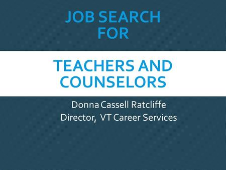 JOB SEARCH FOR TEACHERS AND COUNSELORS Donna Cassell Ratcliffe Director, VT Career Services.