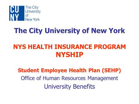 The City University of New York NYS HEALTH INSURANCE PROGRAM NYSHIP Student Employee Health Plan (SEHP) Office of Human Resources Management University.
