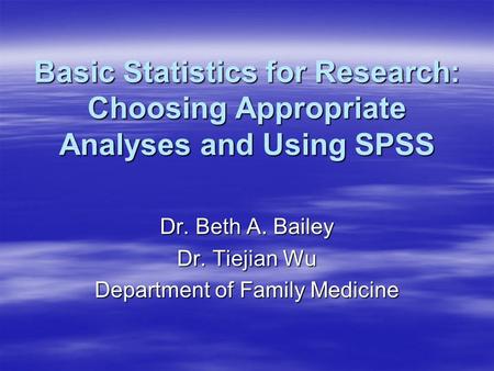 Basic Statistics for Research: Choosing Appropriate Analyses and Using SPSS Dr. Beth A. Bailey Dr. Tiejian Wu Department of Family Medicine.