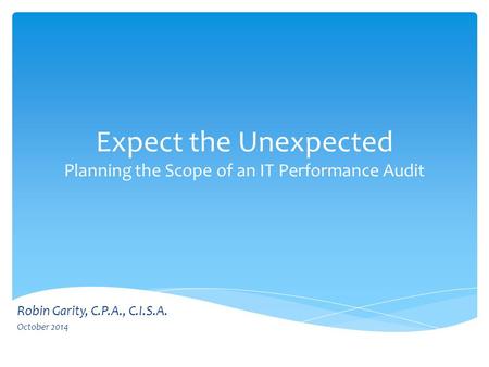 Expect the Unexpected Planning the Scope of an IT Performance Audit Robin Garity, C.P.A., C.I.S.A. October 2014.