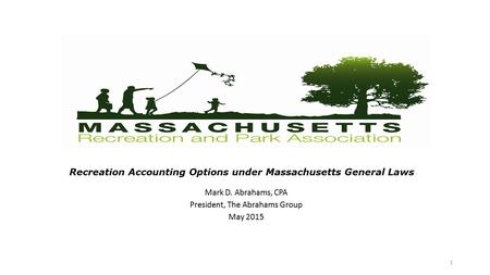 Mark D. Abrahams, CPA President, The Abrahams Group May 2015 Recreation Accounting Options under Massachusetts General Laws 1.