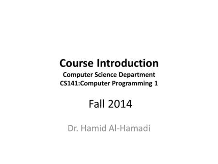 Course Introduction Computer Science Department CS141:Computer Programming 1 Fall 2014 Dr. Hamid Al-Hamadi.