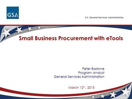 U.S. General Services Administration Small Business Procurement with eTools Peter Bastone Program Analyst General Services Administration March 12 th,