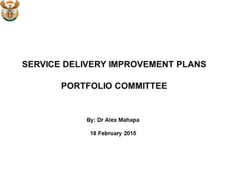 SERVICE DELIVERY IMPROVEMENT PLANS PORTFOLIO COMMITTEE By: Dr Alex Mahapa 18 February 2015.