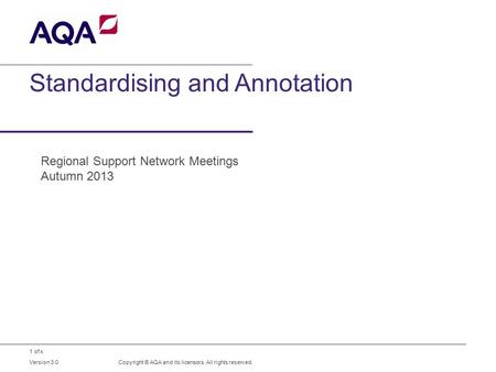1 of x Standardising and Annotation Copyright © AQA and its licensors. All rights reserved. Version 3.0 Regional Support Network Meetings Autumn 2013.