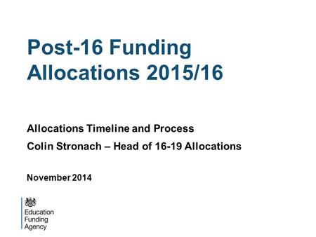 Post-16 Funding Allocations 2015/16 Allocations Timeline and Process Colin Stronach – Head of 16-19 Allocations November 2014.