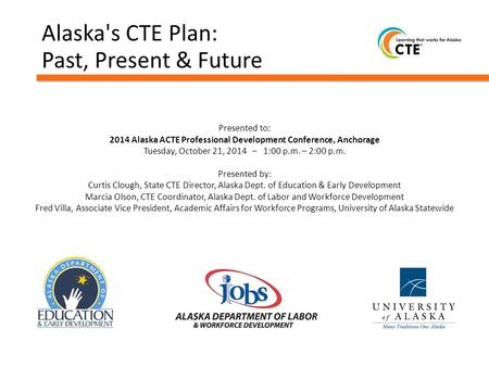 Alaska's CTE Plan: Past, Present & Future Presented to: 2014 Alaska ACTE Professional Development Conference, Anchorage Tuesday, October 21, 2014 – 1:00.