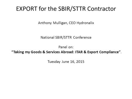 EXPORT for the SBIR/STTR Contractor Anthony Mulligan, CEO Hydronalix National SBIR/STTR Conference Panel on: “Taking my Goods & Services Abroad: ITAR &