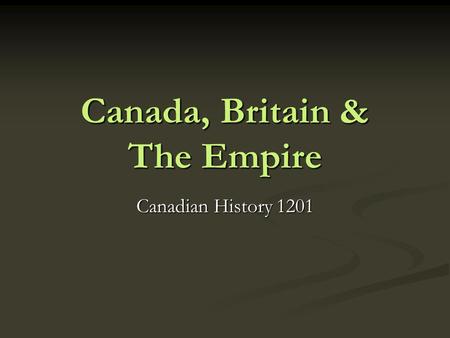 Canada, Britain & The Empire Canadian History 1201.
