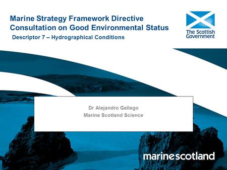 Marine Strategy Framework Directive Consultation on Good Environmental Status Descriptor 7 – Hydrographical Conditions Dr Alejandro Gallego Marine Scotland.