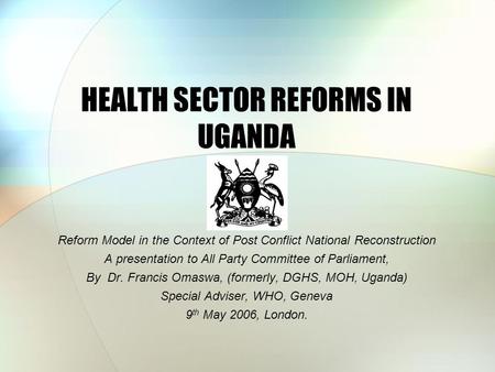 HEALTH SECTOR REFORMS IN UGANDA Reform Model in the Context of Post Conflict National Reconstruction A presentation to All Party Committee of Parliament,