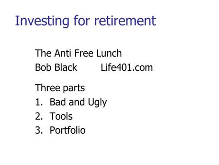 Investing for retirement The Anti Free Lunch Bob BlackLife401.com Three parts 1.Bad and Ugly 2.Tools 3.Portfolio.