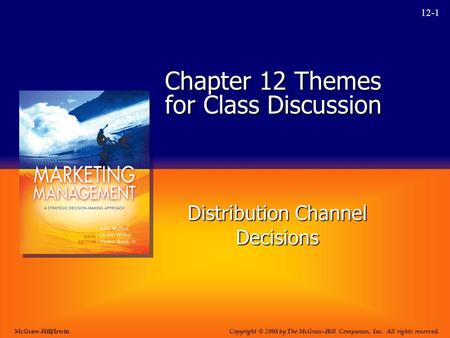 12-1 Chapter 12 Themes for Class Discussion Distribution Channel Decisions Copyright © 2008 by The McGraw-Hill Companies, Inc. All rights reserved. McGraw-Hill/Irwin.