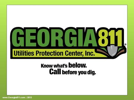 Www.Georgia811.com | 2013. Part 1: Background About Georgia 811 Georgia Dig Law Notification requirements Penalties Hours of operation Positive Response.
