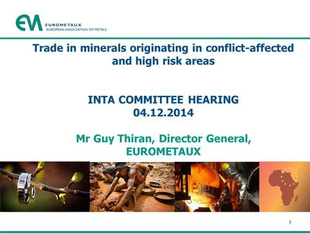 Trade in minerals originating in conflict-affected and high risk areas INTA COMMITTEE HEARING 04.12.2014 Mr Guy Thiran, Director General, EUROMETAUX 1.