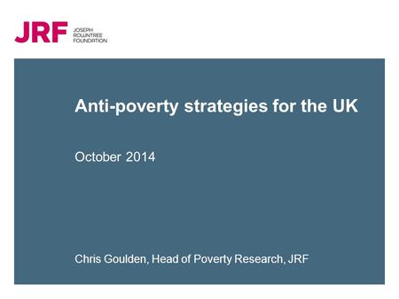 Anti-poverty strategies for the UK October 2014 Chris Goulden, Head of Poverty Research, JRF.