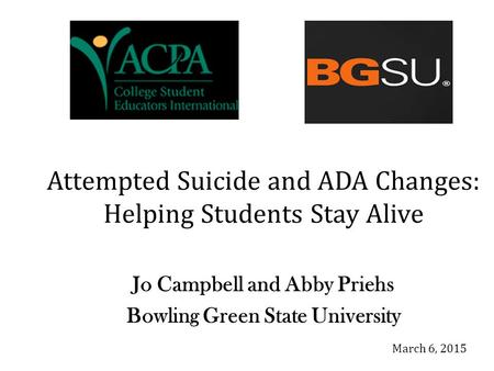 Attempted Suicide and ADA Changes: Helping Students Stay Alive Jo Campbell and Abby Priehs Bowling Green State University March 6, 2015.