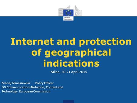 Internet and protection of geographical indications Milan, 20-21 April 2015 Maciej Tomaszewski Policy Officer DG Communications Networks, Content and Technology: