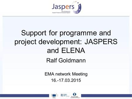 Support for programme and project development: JASPERS and ELENA Ralf Goldmann EMA network Meeting 16.-17.03.2015.