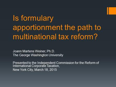Is formulary apportionment the path to multinational tax reform? Joann Martens Weiner, Ph.D. The George Washington University Presented to the Independent.