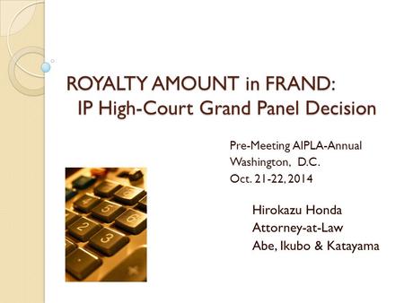 ROYALTY AMOUNT in FRAND: IP High-Court Grand Panel Decision Pre-Meeting AIPLA-Annual Washington, D.C. Oct. 21-22, 2014 Hirokazu Honda Attorney-at-Law Abe,