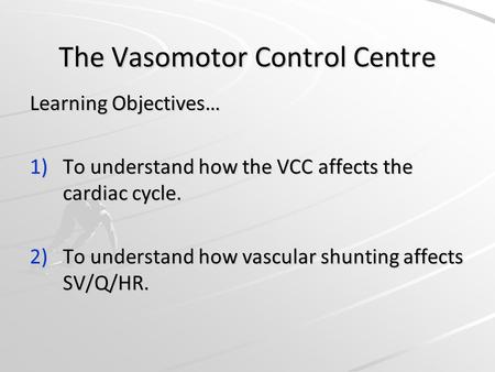 The Vasomotor Control Centre Learning Objectives… 1)To understand how the VCC affects the cardiac cycle. 2)To understand how vascular shunting affects.