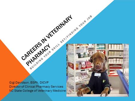 CAREERS IN VETERINARY PHARMACY BUILDING YOUR SKILL SET/FINDING YOUR JOB Gigi Davidson, BSPh, DICVP Director of Clinical Pharmacy Services NC State College.