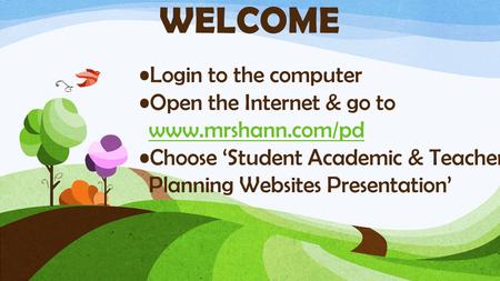 Login to the computer Open the Internet & go to www.mrshann.com/pd Choose ‘Student Academic & Teacher Planning Websites Presentation’ WELCOME.