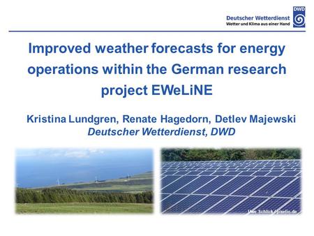 Improved weather forecasts for energy operations within the German research project EWeLiNE Kristina Lundgren, Renate Hagedorn, Detlev Majewski Deutscher.