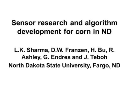 Sensor research and algorithm development for corn in ND L.K. Sharma, D.W. Franzen, H. Bu, R. Ashley, G. Endres and J. Teboh North Dakota State University,