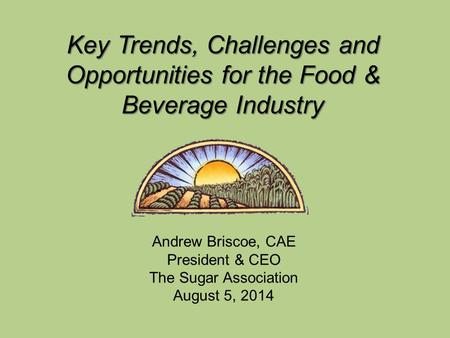 Andrew Briscoe, CAE President & CEO The Sugar Association August 5, 2014 Key Trends, Challenges and Opportunities for the Food & Beverage Industry.
