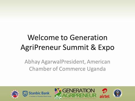 Welcome to Generation AgriPreneur Summit & Expo Abhay AgarwalPresident, American Chamber of Commerce Uganda.