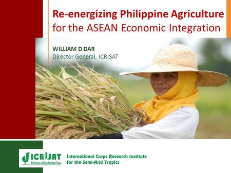 Re-energizing Philippine Agriculture for the ASEAN Economic Integration WILLIAM D DAR Director General, ICRISAT.