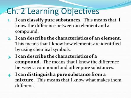 Ch. 2 Learning Objectives 1. I can classify pure substances. This means that I know the difference between an element and a compound. 2. I can describe.