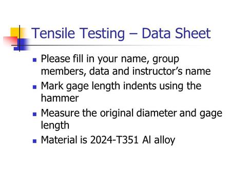 Tensile Testing – Data Sheet Please fill in your name, group members, data and instructor’s name Mark gage length indents using the hammer Measure the.