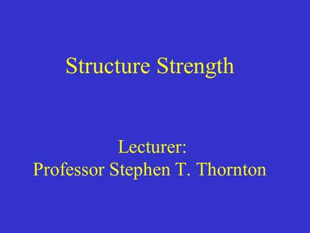 Structure Strength Lecturer: Professor Stephen T. Thornton.