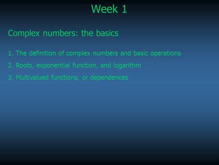 1 Week 1 Complex numbers: the basics 1. The definition of complex numbers and basic operations 2. Roots, exponential function, and logarithm 3. Multivalued.